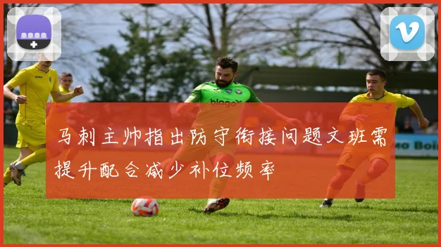 马刺主帅指出防守衔接问题文班需提升配合减少补位频率