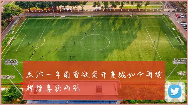 瓜帅一年前曾欲离开曼城如今再续辉煌喜获两冠