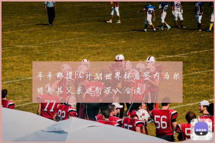 辛辛那提FC计划世界杯后签内马尔将与其父亲进行深入洽谈