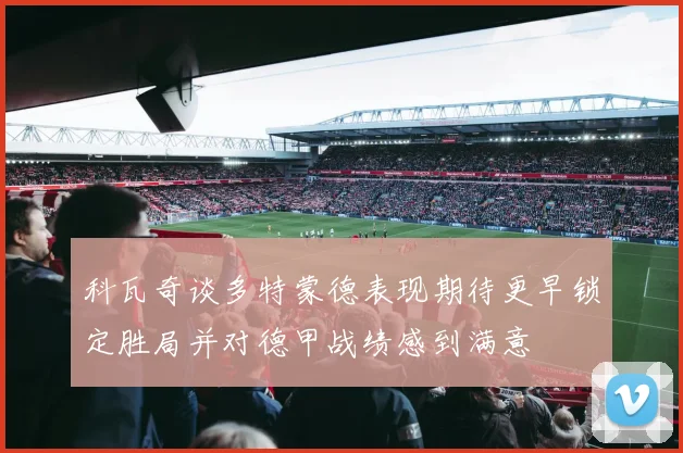 科瓦奇谈多特蒙德表现期待更早锁定胜局并对德甲战绩感到满意