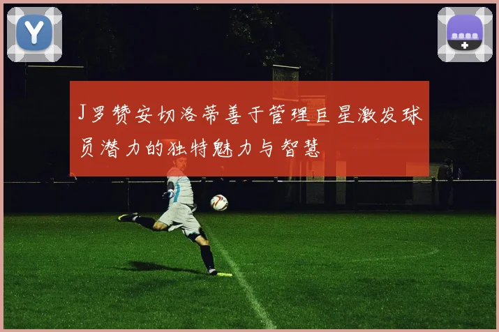 J罗赞安切洛蒂善于管理巨星激发球员潜力的独特魅力与智慧