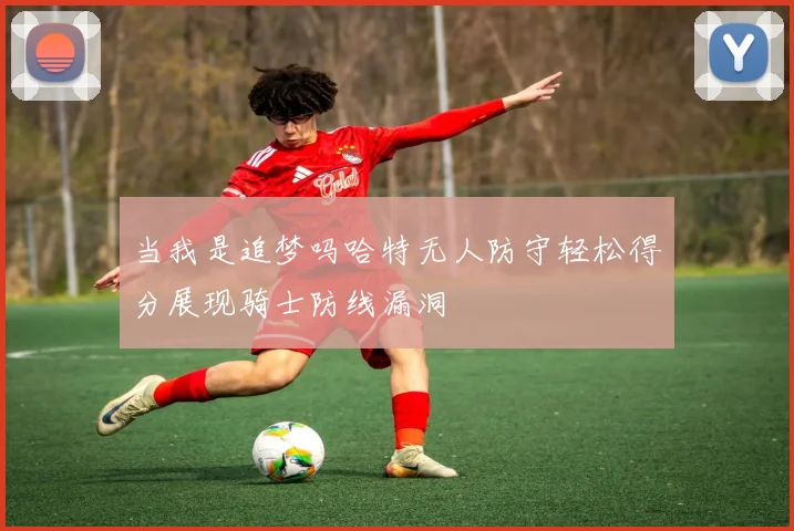 当我是追梦吗哈特无人防守轻松得分展现骑士防线漏洞