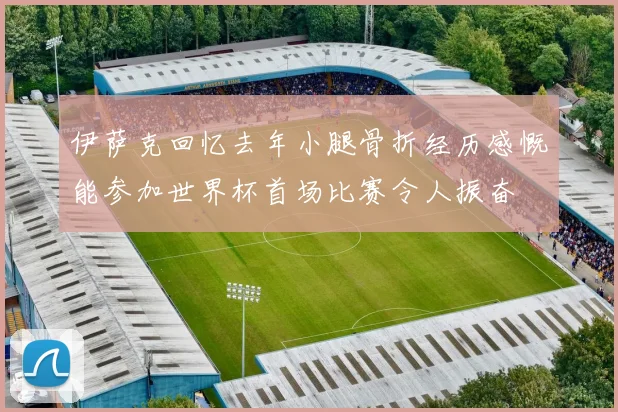 伊萨克回忆去年小腿骨折经历感慨能参加世界杯首场比赛令人振奋
