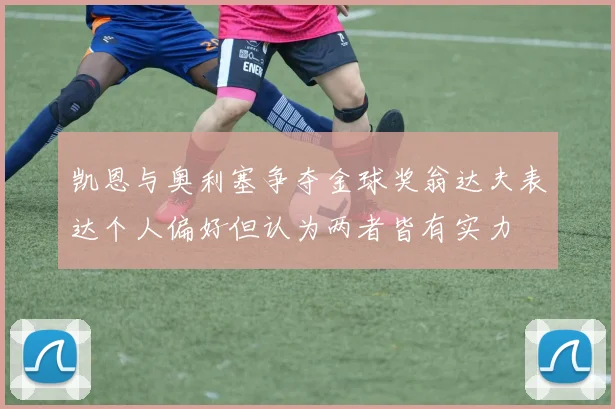 凯恩与奥利塞争夺金球奖翁达夫表达个人偏好但认为两者皆有实力