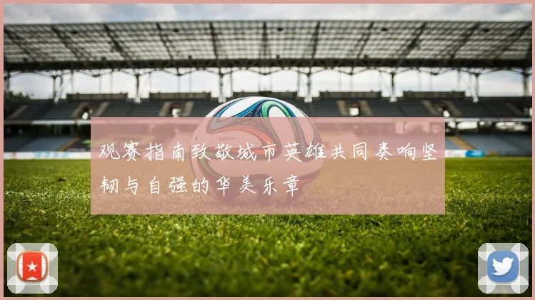 观赛指南致敬城市英雄共同奏响坚韧与自强的华美乐章