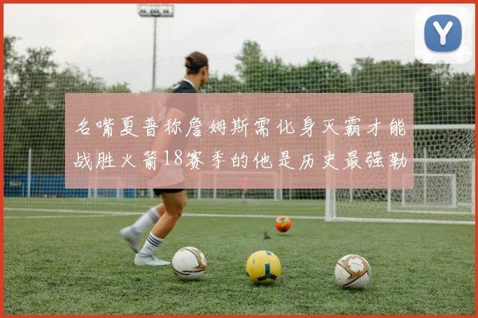 名嘴夏普称詹姆斯需化身灭霸才能战胜火箭18赛季的他是历史最强勒布朗