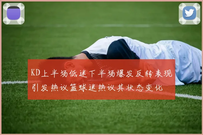 KD上半场低迷下半场爆发反转表现引发热议篮球迷热议其状态变化