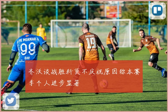 齐沃谈战胜科莫不庆祝原因称本赛季个人进步显著