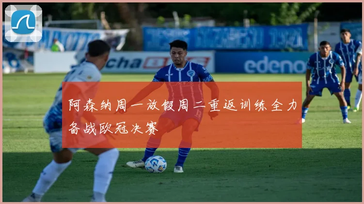 阿森纳周一放假周二重返训练全力备战欧冠决赛