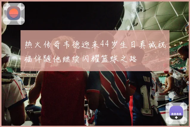 热火传奇韦德迎来44岁生日真诚祝福伴随他继续闪耀篮球之路