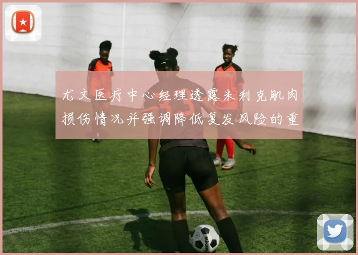 尤文医疗中心经理透露米利克肌肉损伤情况并强调降低复发风险的重要性