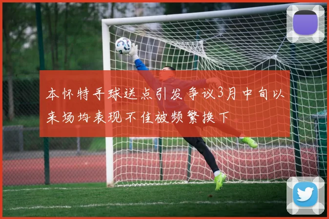 本怀特手球送点引发争议3月中旬以来场均表现不佳被频繁换下