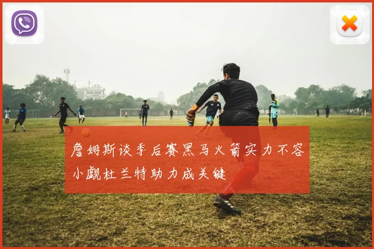 詹姆斯谈季后赛黑马火箭实力不容小觑杜兰特助力成关键