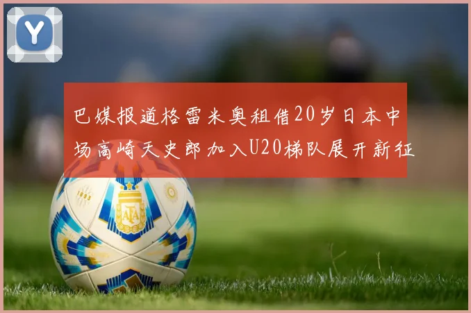 巴媒报道格雷米奥租借20岁日本中场高崎天史郎加入U20梯队展开新征程