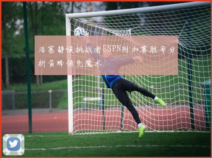 活塞静候挑战者ESPN附加赛胜率分析黄蜂领先魔术