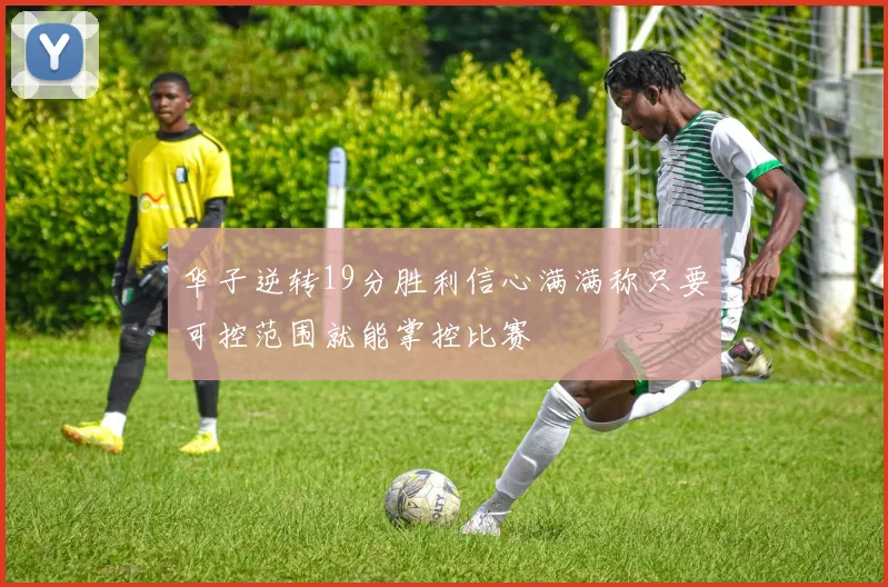 华子逆转19分胜利信心满满称只要可控范围就能掌控比赛