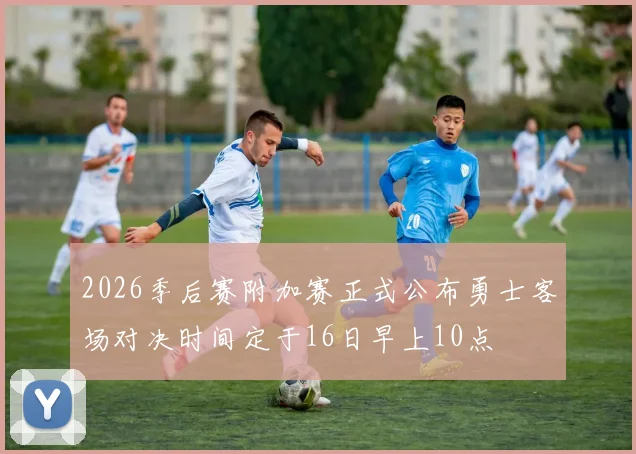 2026季后赛附加赛正式公布勇士客场对决时间定于16日早上10点