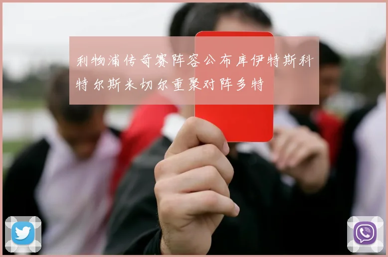 利物浦传奇赛阵容公布库伊特斯科特尔斯米切尔重聚对阵多特