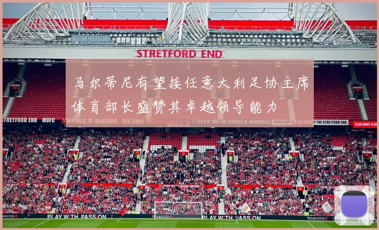 马尔蒂尼有望接任意大利足协主席体育部长盛赞其卓越领导能力
