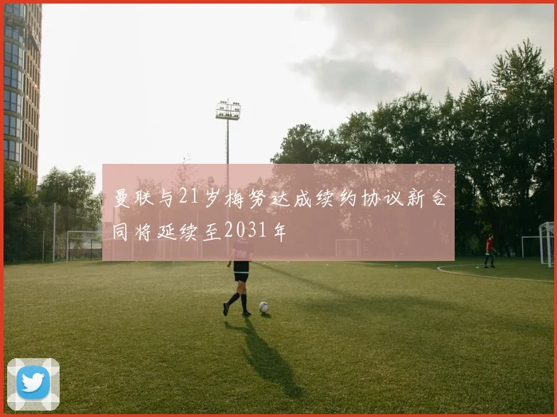 曼联与21岁梅努达成续约协议新合同将延续至2031年