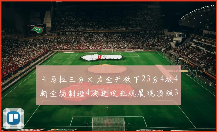 卡马拉三分火力全开砍下23分4板4断全场制造4次进攻犯规展现顶级3D表现