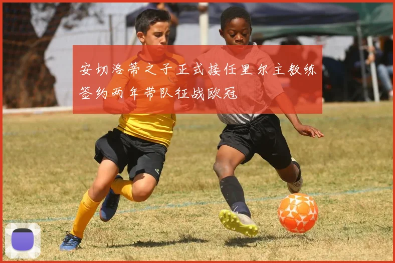 安切洛蒂之子正式接任里尔主教练签约两年带队征战欧冠