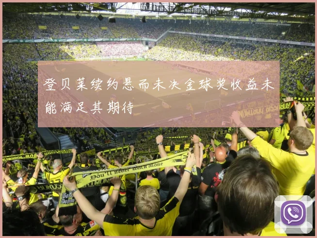 登贝莱续约悬而未决金球奖收益未能满足其期待