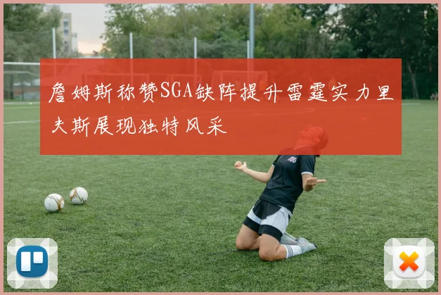 詹姆斯称赞SGA缺阵提升雷霆实力里夫斯展现独特风采