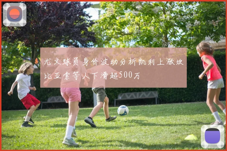 尤文球员身价波动分析凯利上涨坎比亚索等人下滑超500万