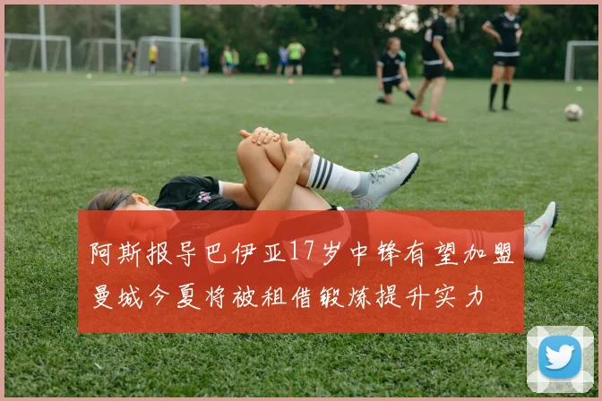 阿斯报导巴伊亚17岁中锋有望加盟曼城今夏将被租借锻炼提升实力